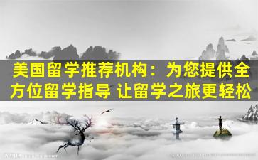 美国留学推荐机构：为您提供全方位留学指导 让留学之旅更轻松